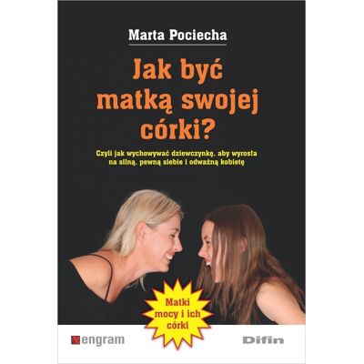 Jak być matką swojej córki? Czyli jak wychowywać dziewczynkę, aby wyrosła na silną, pewną siebie i odważną kobietę Jak być matką swojej córki? Czyli jak wychowywać dziewczynkę, aby wyrosła na silną, pewną siebie i odważną kobietę