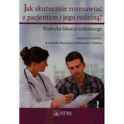 Jak skutecznie rozmawiać z pacjentem i jego rodziną. Praktyka lekarza rodzinnego Jak skutecznie rozmawiać z pacjentem i jego rodziną. Praktyka lekarza rodzinnego