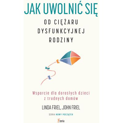 Jak uwolnić się od ciężaru dysfunkcyjnej rodziny. Wsparcie dla dorosłych dzieci z trudnych domów Jak uwolnić się od ciężaru dysfunkcyjnej rodziny. Wsparcie dla dorosłych dzieci z trudnych domów