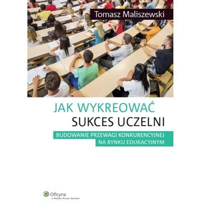 Jak wykreować sukces uczelni. Budowanie przewagi konkurencyjnej na rynku edukacyjnym Jak wykreować sukces uczelni. Budowanie przewagi konkurencyjnej na rynku edukacyjnym