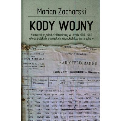 Kody wojny. Niemiecki wywiad elektroniczny w latach 1907-1945 a losy polskich, sowieckich, alianckich kodów i szyfrów Kody wojny. Niemiecki wywiad elektroniczny w latach 1907-1945 a losy polskich, sowieckich, alianckich kodów i szyfrów