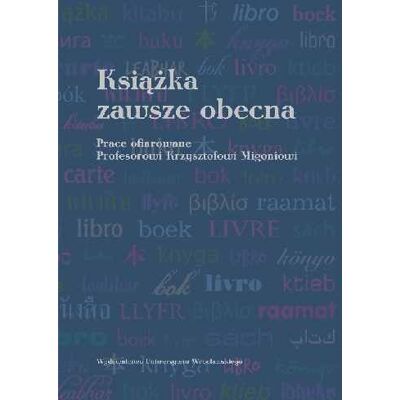 Książka zawsze obecna. Prace ofiarowane profesorowi Krzysztofowi Migoniowi Książka zawsze obecna. Prace ofiarowane profesorowi Krzysztofowi Migoniowi