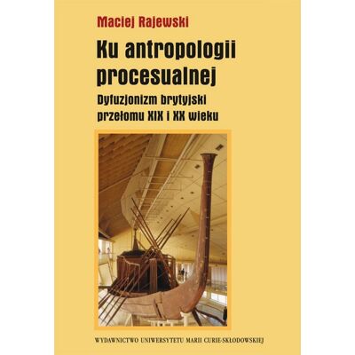 Ku antropologii procesualnej. Dyfuzjonizm brytyjski przełomu XIX i XX wieku Ku antropologii procesualnej. Dyfuzjonizm brytyjski przełomu XIX i XX wieku