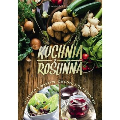 Kuchnia roślinna. Wszystko z warzyw, owoców, ziół i kwiatów Kuchnia roślinna. Wszystko z warzyw, owoców, ziół i kwiatów
