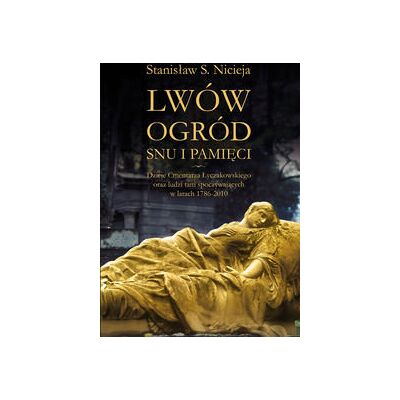 Lwów. Ogród snu i pamięci. Dzieje Cmentarza Łyczakowskiego we Lwowie oraz ludzi tam spoczywających w latach 1786-2010 Lwów. Ogród snu i pamięci. Dzieje Cmentarza Łyczakowskiego we Lwowie oraz ludzi tam spoczywających w latach 1786-2010