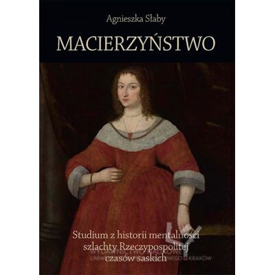Macierzyństwo. Studium z historii mentalności szlachty Rzeczypospolitej czasów saskich Macierzyństwo. Studium z historii mentalności szlachty Rzeczypospolitej czasów saskich