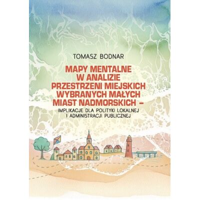 Mapy mentalne w analizie przestrzeni miejskich wybranych małych miast nadmorskich - implikacje dla polityki lokalnej i administracji publicznej Mapy mentalne w analizie przestrzeni miejskich wybranych małych miast nadmorskich - implikacje dla polityki lokalnej i administracji publicznej