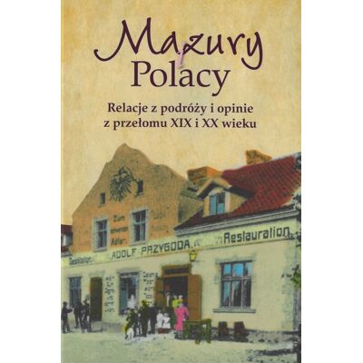 Mazury i Polacy. Relacje z podróży i opinie z przełomu XIX i XX wieku Mazury i Polacy. Relacje z podróży i opinie z przełomu XIX i XX wieku