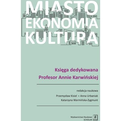 Miasto, ekonomia, kultura. Księga dedykowana Profesor Annie Karwińskiej Miasto, ekonomia, kultura. Księga dedykowana Profesor Annie Karwińskiej