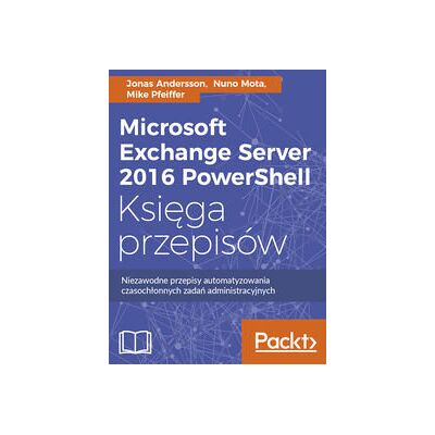 Microsoft Exchange Server 2016 Powershell. Księga Przepisów. Niezawodne Przepisy Automatyzowania Czasochłonnych Zadań Administracyjnych Microsoft Exchange Server 2016 Powershell. Księga Przepisów. Niezawodne Przepisy Automatyzowania Czasochłonnych Zadań Administracyjnych