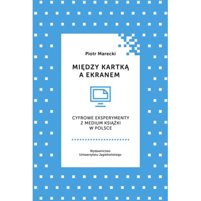 Między kartką a ekranem. Cyfrowe eksperymenty z medium książki w Polsce Między kartką a ekranem. Cyfrowe eksperymenty z medium książki w Polsce