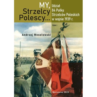 My, Strzelcy Polescy. Udział 84 Pułku Strzelców Poleskich w wojnie 1939 roku. Tom 1 My, Strzelcy Polescy. Udział 84 Pułku Strzelców Poleskich w wojnie 1939 roku. Tom 1