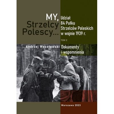 My Strzelcy Polescy. Udział 84 Pułku Strzelców Poleskich w wojnie 1939 roku. Tom 2 My Strzelcy Polescy. Udział 84 Pułku Strzelców Poleskich w wojnie 1939 roku. Tom 2