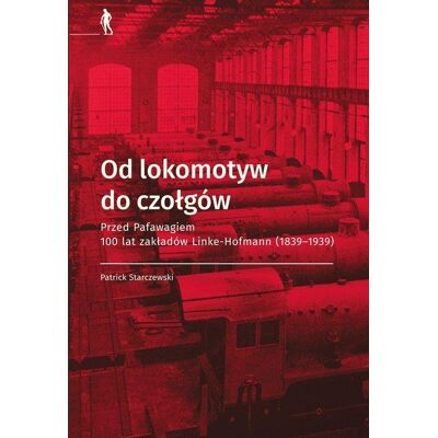 Od lokomotyw do czołgów. Przed Pafawagiem 100 lat zakładów Linke- Hofmann (1839-1939) Od lokomotyw do czołgów. Przed Pafawagiem 100 lat zakładów Linke- Hofmann (1839-1939)