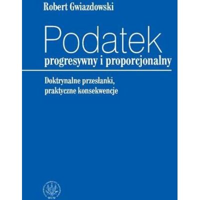 Podatek Progresywny i Proporcjonalny. Doktrynalne Przesłanki, Praktyczne Konsekwencje Podatek Progresywny i Proporcjonalny. Doktrynalne Przesłanki, Praktyczne Konsekwencje