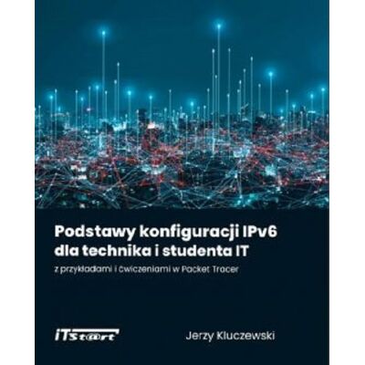 Podstawy konfiguracji IPv6 dla technika i studenta IT z przykładami i ćwiczeniami w Packet Tracer Podstawy konfiguracji IPv6 dla technika i studenta IT z przykładami i ćwiczeniami w Packet Tracer