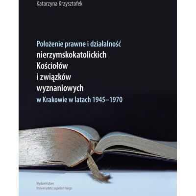 Położenie prawne i działalność nierzymskokatolickich kościołów i związków wyznaniowych w Krakowie w latach 1945-1970 Położenie prawne i działalność nierzymskokatolickich kościołów i związków wyznaniowych w Krakowie w latach 1945-1970