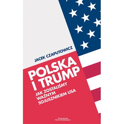 Polska i Trump. Jak zostaliśmy ważnym sojusznikiem USA Polska i Trump. Jak zostaliśmy ważnym sojusznikiem USA