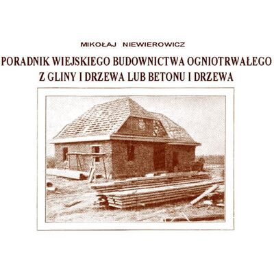 Poradnik wiejskiego budownictwa ogniotrwałego z gliny i drzewa lub betonu i drzewa Poradnik wiejskiego budownictwa ogniotrwałego z gliny i drzewa lub betonu i drzewa