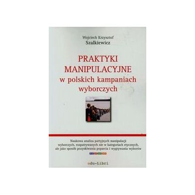 Praktyki manipulacyjne w polskich kampaniach wyborczych Praktyki manipulacyjne w polskich kampaniach wyborczych