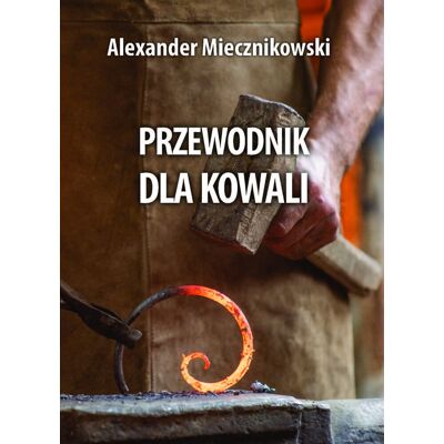 Przewodnik dla kowali. Biblioteka rzemieślnika polskiego Przewodnik dla kowali. Biblioteka rzemieślnika polskiego