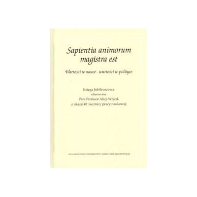 Sapientia animorum magistra est. Wartości w nauce - wartości w polityce. Księga Jubileuszowa ofiarowana Pani Profesor Alicji Wójcik z okazji 40. roc.. Sapientia animorum magistra est. Wartości w nauce - wartości w polityce. Księga Jubileuszowa ofiarowana Pani Profesor Alicji Wójcik z okazji 40. roc..
