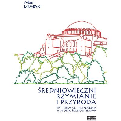Średniowieczni Rzymianie i przyroda. Interdyscyplinarna historia środowiskowa Średniowieczni Rzymianie i przyroda. Interdyscyplinarna historia środowiskowa