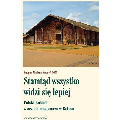 Stamtąd wszystko widzi się lepiej. Polski kościół w oczach misjonarza w Boliwii Stamtąd wszystko widzi się lepiej. Polski kościół w oczach misjonarza w Boliwii