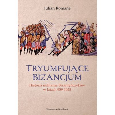 Tryumfujące Bizancjum. Historia militarna Bizantyńczyków w latach 959-1025 Tryumfujące Bizancjum. Historia militarna Bizantyńczyków w latach 959-1025