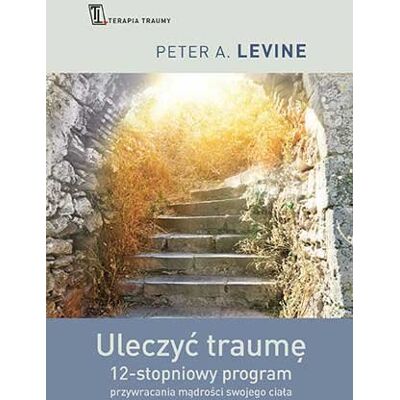 Uleczyć traumę. 12- stopniowy program przywracania mądrości swojego ciała Uleczyć traumę. 12- stopniowy program przywracania mądrości swojego ciała