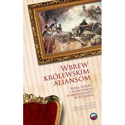 Wbrew królewskim aliansom. Rosja, Europa i Polska walka o niepodległość w XIX wieku Wbrew królewskim aliansom. Rosja, Europa i Polska walka o niepodległość w XIX wieku