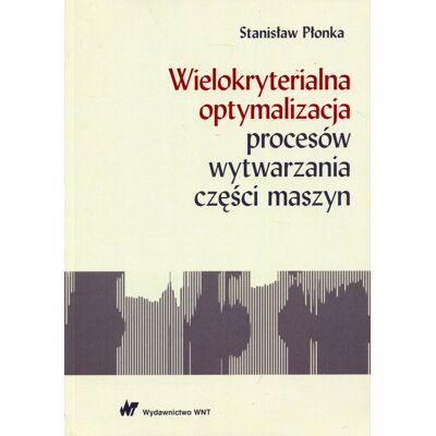 Wielokryterialna optymalizacja procesów wytwarzania części maszyn Wielokryterialna optymalizacja procesów wytwarzania części maszyn