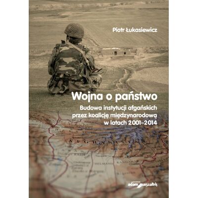 Wojna a państwo. Budowa instytucji afgańskich przez koalicję międzynarodową w latach 2001-2014 Wojna a państwo. Budowa instytucji afgańskich przez koalicję międzynarodową w latach 2001-2014