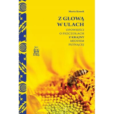 Z głową w ulach. Opowieści o pszczołach z Krajny miodem płynącej Z głową w ulach. Opowieści o pszczołach z Krajny miodem płynącej