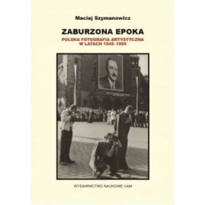 Zaburzona epoka Polska fotografia artystyczna w latach 1945-1955 - Maciej Szymanowicz Zaburzona epoka Polska fotografia artystyczna w latach 1945-1955 - Maciej Szymanowicz