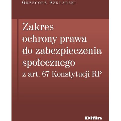 Zakres ochrony prawa do zabezpieczenia społecznego z art. 67 Konstytucji RP Zakres ochrony prawa do zabezpieczenia społecznego z art. 67 Konstytucji RP