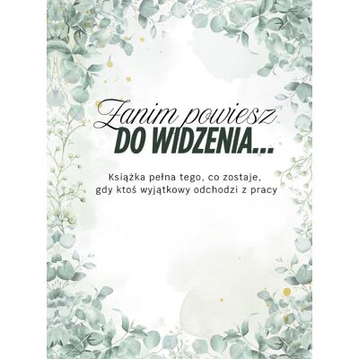 Zanim powiesz do widzenia ... - Książka pełna tego, co zostaje, gdy ktoś wyjątkowy odchodzi z pracy Zanim powiesz do widzenia ... - Książka pełna tego, co zostaje, gdy ktoś wyjątkowy odchodzi z pracy