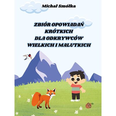 Zbiór opowiadań krótkich dla odkrywców wielkich i malutkich Zbiór opowiadań krótkich dla odkrywców wielkich i malutkich