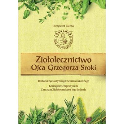 Ziołolecznictwo Ojca Grzegorza Sroki. Historia życia słynnego zielarza zakonnego. Koncepcje terapeutyczne. Centrum Ziołolecznictwa jego imienia. Ziołolecznictwo Ojca Grzegorza Sroki. Historia życia słynnego zielarza zakonnego. Koncepcje terapeutyczne. Centrum Ziołolecznictwa jego imienia.