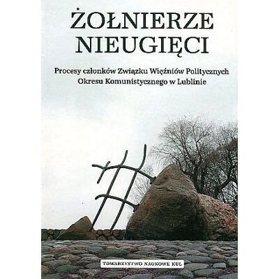 Żołnierze nieugięci. Procesy członków Związku Więźniów Politycznych Okresu Komunistycznego w Lublinie Żołnierze nieugięci. Procesy członków Związku Więźniów Politycznych Okresu Komunistycznego w Lublinie