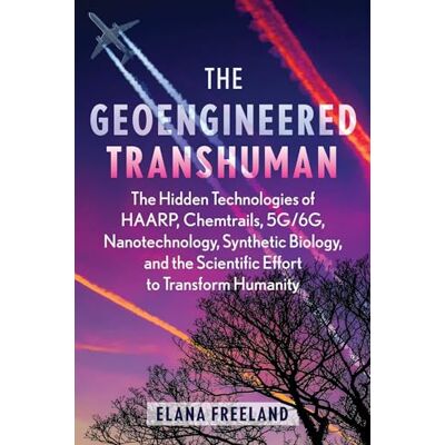 Freeland, Elana The Geoengineered Transhuman: The Hidden Technologies of HAARP, Chemtrails, 5G/6G, Nanotechnology, Synthetic Biology, and the Scientific Effort to Transform Humanity Freeland, Elana The Geoengineered Transhuman: The Hidden Technologies of HAARP, Chemtrails, 5G/6G, Nanotechnology, Synthetic Biology, and the Scientific Effort to Transform Humanity