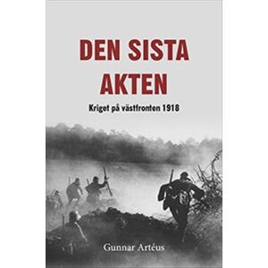Den sista akten : Kriget på västfronten 1918 Den sista akten : Kriget på västfronten 1918