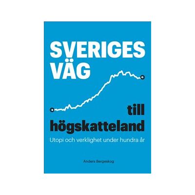 Sveriges väg till högskatteland : utopi och verklighet under hundra år Sveriges väg till högskatteland : utopi och verklighet under hundra år