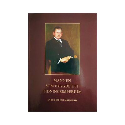 Mannen som byggde ett tidningsimperium : en bok om Erik Åkerlund Mannen som byggde ett tidningsimperium : en bok om Erik Åkerlund