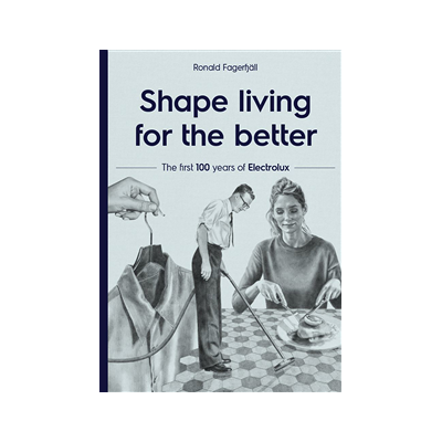 Shape living for the better : the first 100 years of Electrolux Shape living for the better : the first 100 years of Electrolux