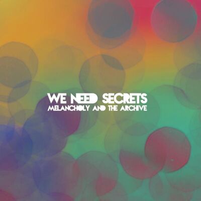 We Need Secrets: Melancholy & The Archive We Need Secrets: Melancholy & The Archive