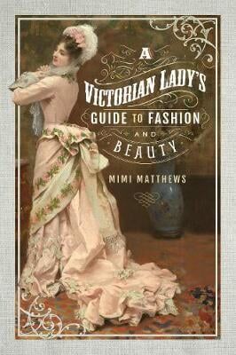Mimi Matthews A Victorian Lady's Guide to Fashion and Beauty