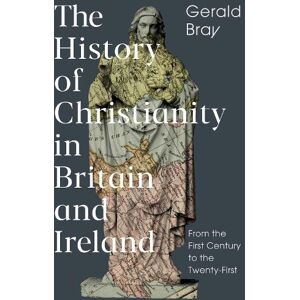 Gerald Bray The History of Christianity in Britain and Ireland