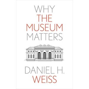 Daniel H. Weiss Why the Museum Matters Daniel H. Weiss Why the Museum Matters