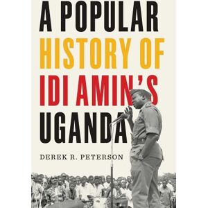 Derek R. Peterson A Popular History of Idi Amin's Uganda Derek R. Peterson A Popular History of Idi Amin's Uganda